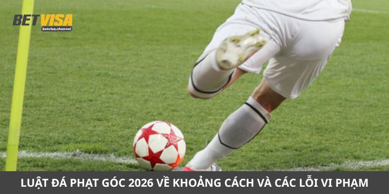 Luật đá phạt góc 2026 về khoảng cách và các lỗi vi phạm thường gặp